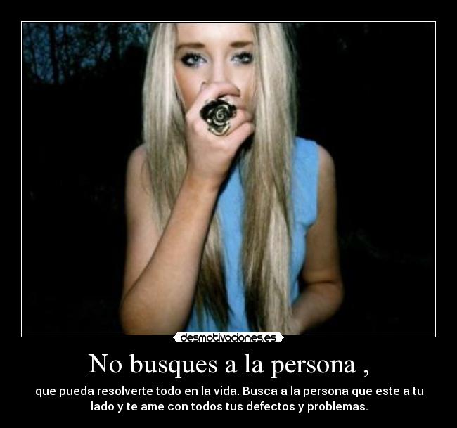 No busques a la persona , - que pueda resolverte todo en la vida. Busca a la persona que este a tu
lado y te ame con todos tus defectos y problemas.