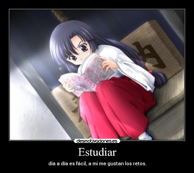 Estudiar - día a día es fácil, a mi me gustan los retos.