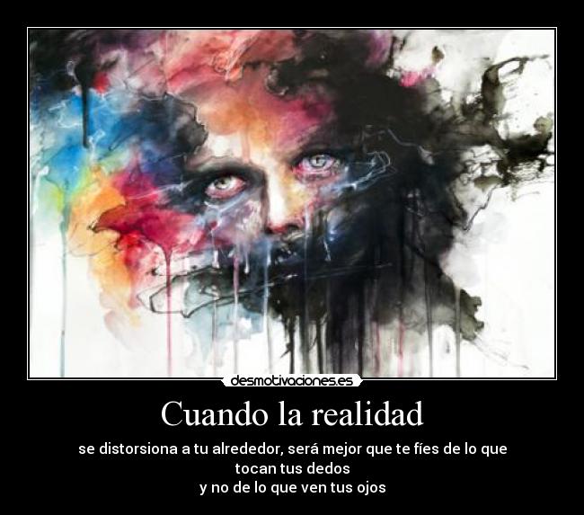 Cuando la realidad - se distorsiona a tu alrededor, será mejor que te fíes de lo que tocan tus dedos
y no de lo que ven tus ojos