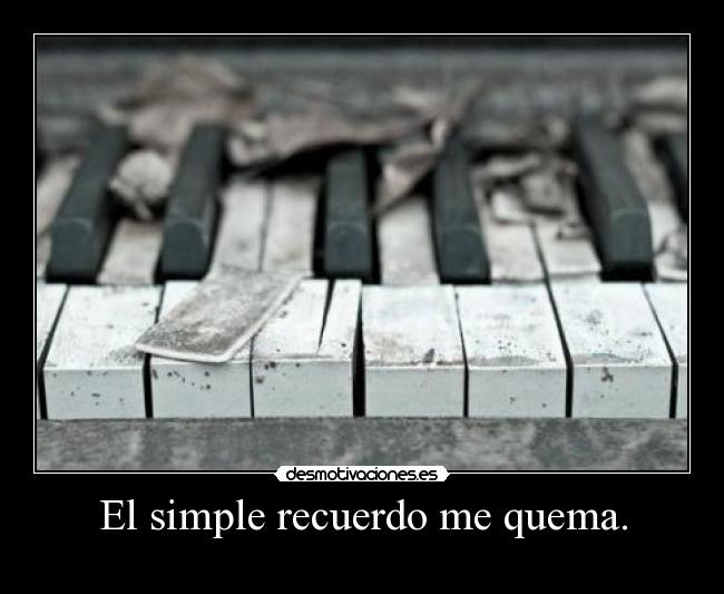 El simple recuerdo me quema. - 