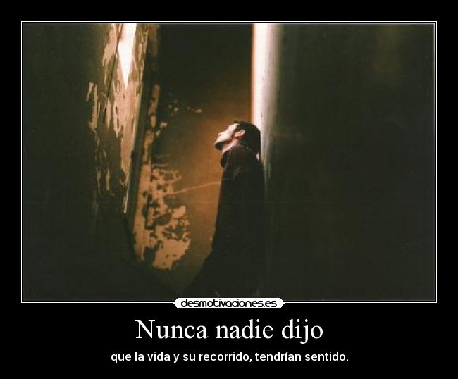 Nunca nadie dijo - que la vida y su recorrido, tendrían sentido.