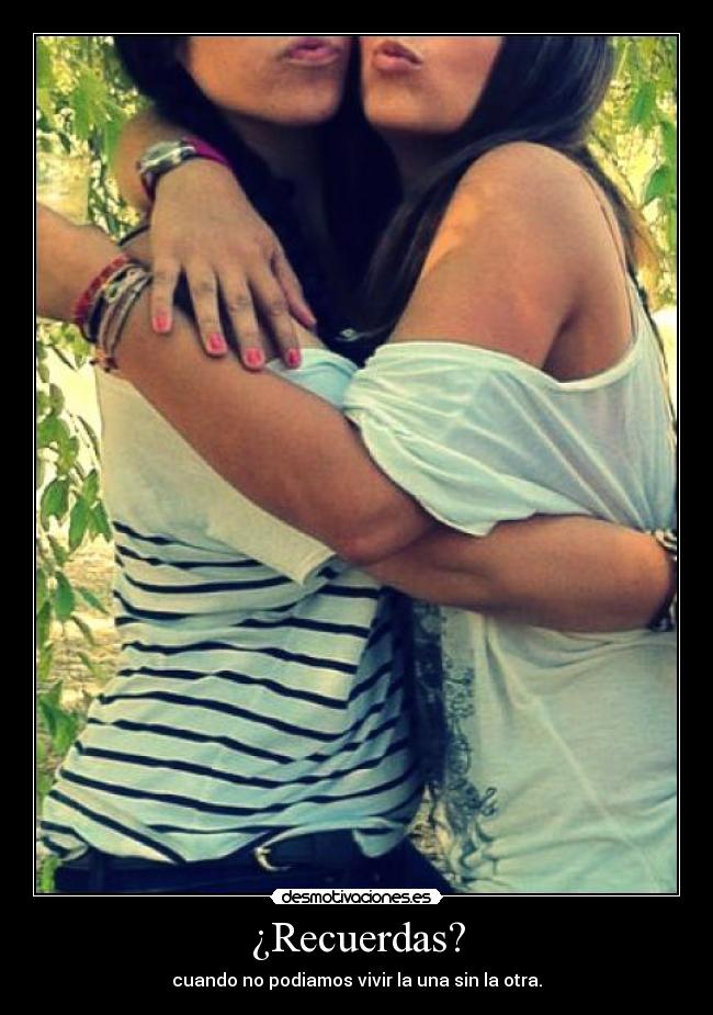 ¿Recuerdas? - cuando no podiamos vivir la una sin la otra.