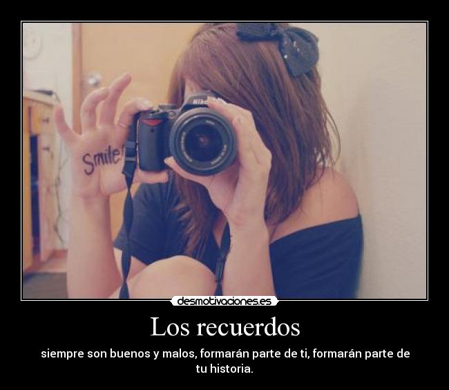 Los recuerdos - siempre son buenos y malos, formarán parte de ti, formarán parte de tu historia.