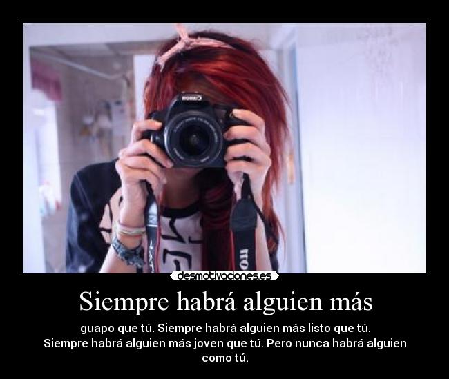 Siempre habrá alguien más - guapo que tú. Siempre habrá alguien más listo que tú.
Siempre habrá alguien más joven que tú. Pero nunca habrá alguien como tú.