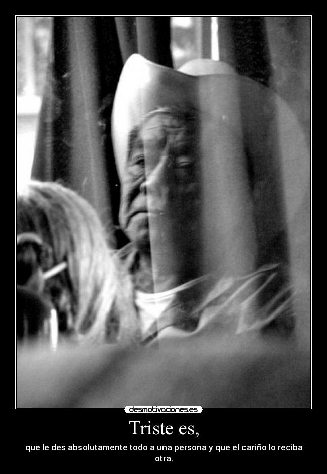 Triste es, - que le des absolutamente todo a una persona y que el cariño lo reciba otra.