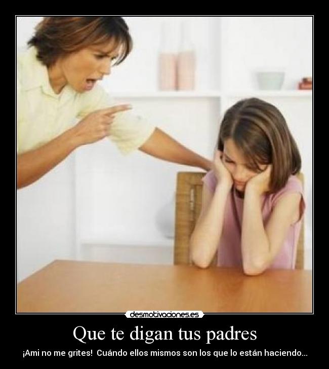 Que te digan tus padres - ¡Ami no me grites! Cuándo ellos mismos son los que lo están haciendo...