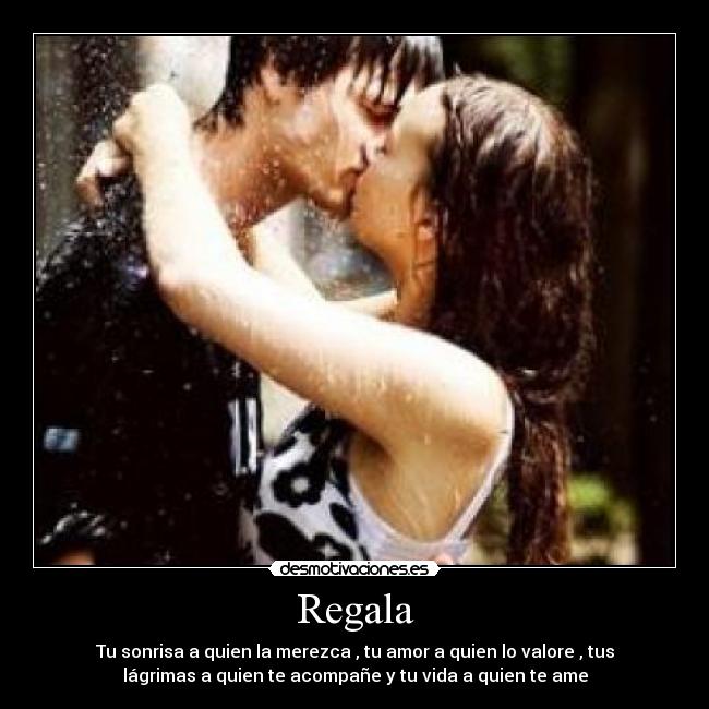 Regala - Tu sonrisa a quien la merezca , tu amor a quien lo valore , tus
lágrimas a quien te acompañe y tu vida a quien te ame