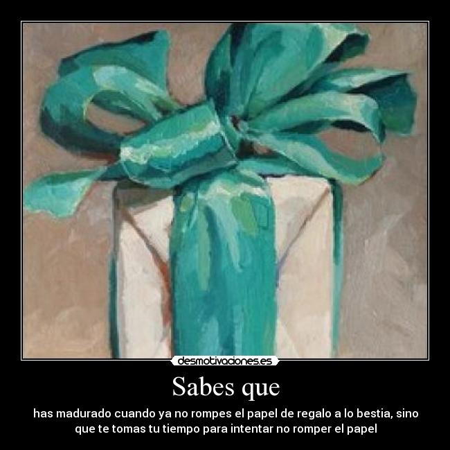 Sabes que - has madurado cuando ya no rompes el papel de regalo a lo bestia, sino
que te tomas tu tiempo para intentar no romper el papel