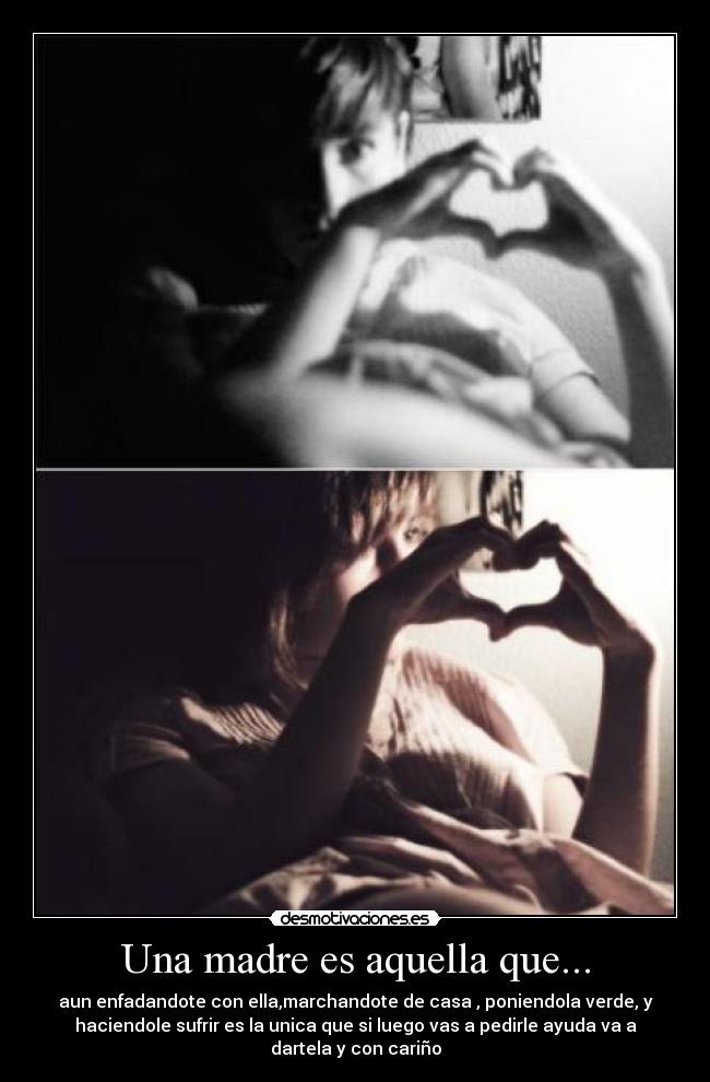 Una madre es aquella que... - aun enfadandote con ella,marchandote de casa , poniendola verde, y
haciendole sufrir es la unica que si luego vas a pedirle ayuda va a
dartela y con cariño
