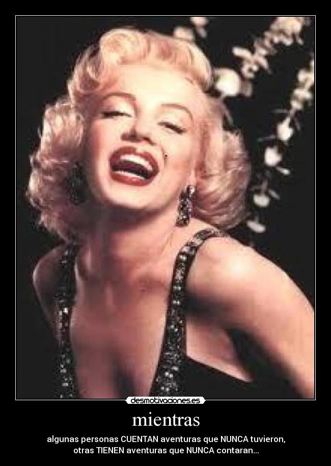 mientras - algunas personas CUENTAN aventuras que NUNCA tuvieron,
otras TIENEN aventuras que NUNCA contaran...