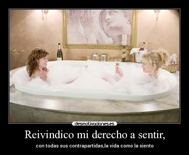 Reivindico mi derecho a sentir, - con todas sus contrapartidas,la vida como la siento