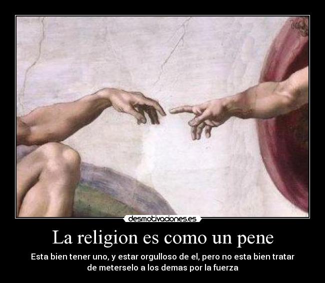 La religion es como un pene - Esta bien tener uno, y estar orgulloso de el, pero no esta bien tratar
de meterselo a los demas por la fuerza