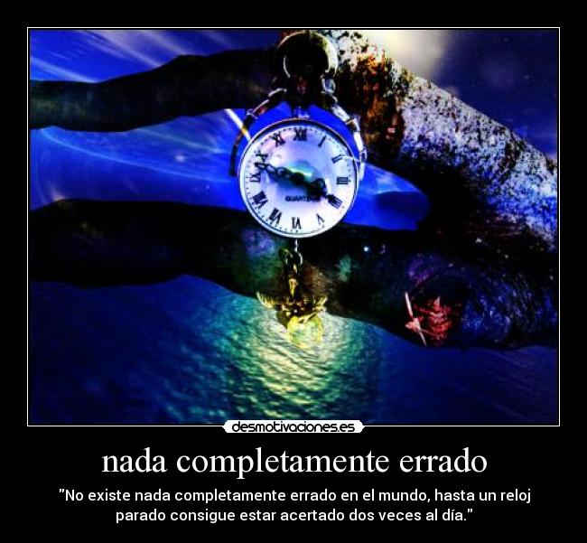 nada completamente errado - No existe nada completamente errado en el mundo, hasta un reloj
parado consigue estar acertado dos veces al día.