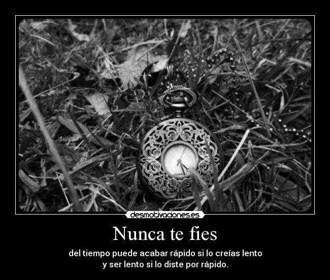 Nunca te fies - del tiempo puede acabar rápido si lo creías lento
y ser lento si lo diste por rápido.