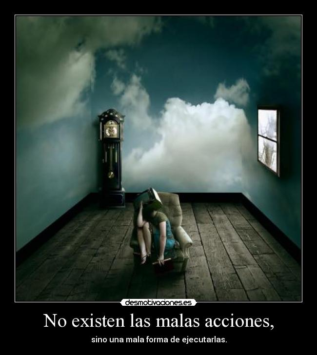 No existen las malas acciones, - sino una mala forma de ejecutarlas.