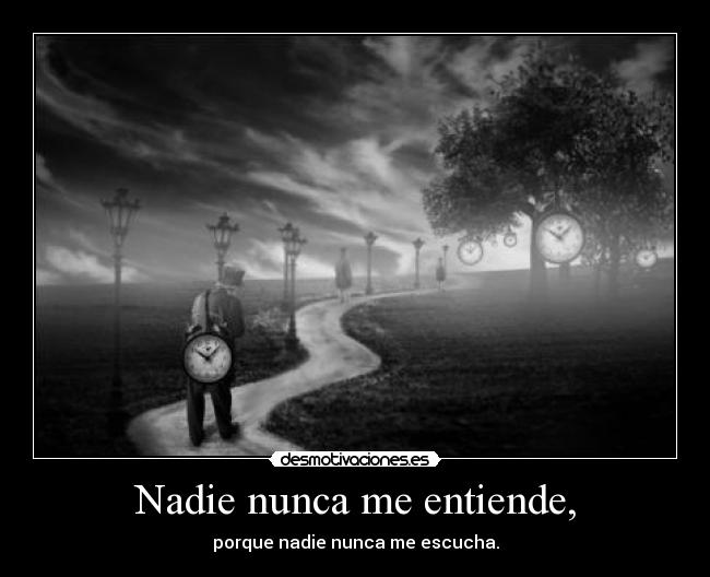 Nadie nunca me entiende, - porque nadie nunca me escucha.