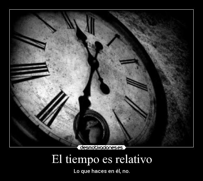 El tiempo es relativo - Lo que haces en él, no.
