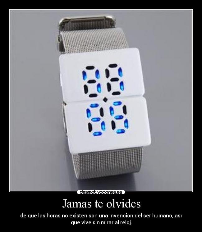 Jamas te olvides - de que las horas no existen son una invención del ser humano, así
que vive sin mirar al reloj.