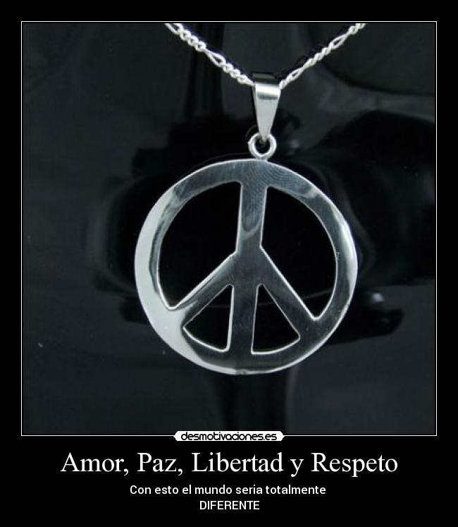Amor, Paz, Libertad y Respeto - Con esto el mundo seria totalmente 
DIFERENTE