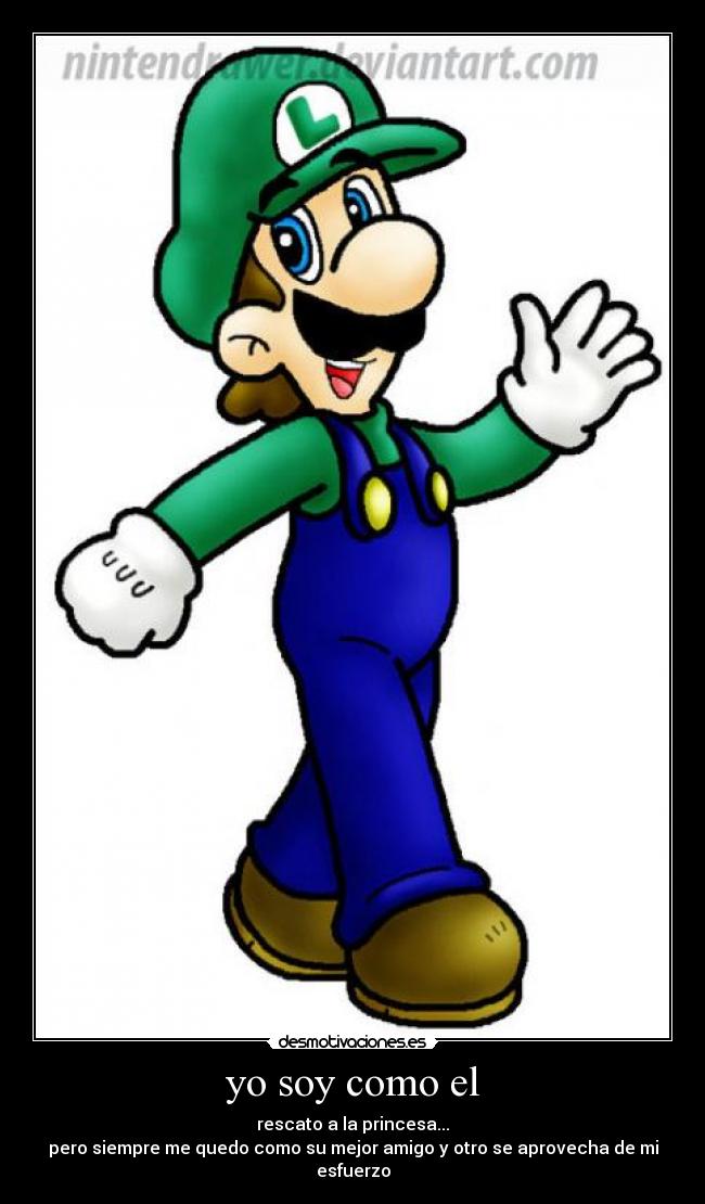 yo soy como el - rescato a la princesa...
pero siempre me quedo como su mejor amigo y otro se aprovecha de mi esfuerzo