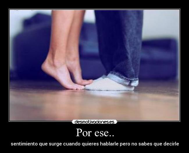 Por ese.. - sentimiento que surge cuando quieres hablarle pero no sabes que decirle