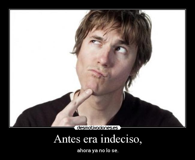 Antes era indeciso, - ahora ya no lo se.