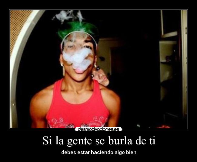 Si la gente se burla de ti - debes estar haciendo algo bien