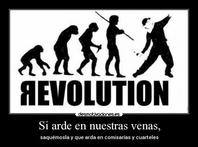 Si arde en nuestras venas, - saquémosla y que arda en comisarías y cuarteles