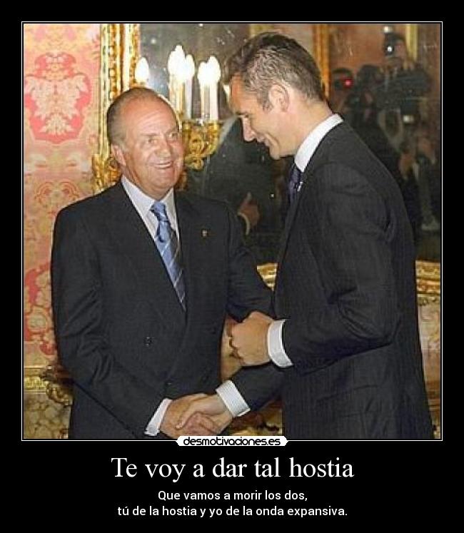 Te voy a dar tal hostia - Que vamos a morir los dos,
tú de la hostia y yo de la onda expansiva.