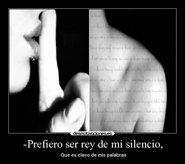 -Prefiero ser rey de mi silencio, - -Que es clavo de mis palabras