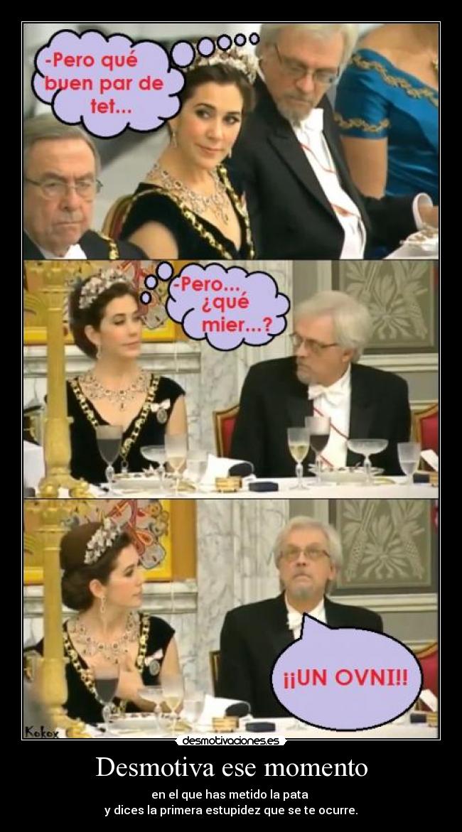 Desmotiva ese momento - en el que has metido la pata 
y dices la primera estupidez que se te ocurre.