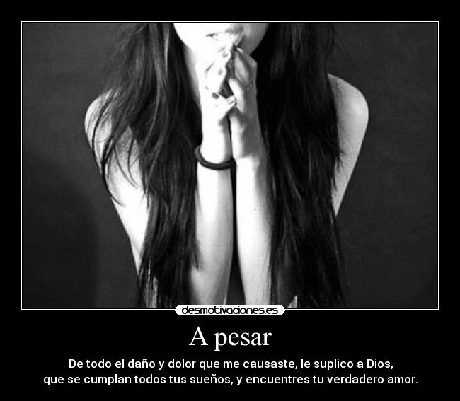 A pesar - De todo el daño y dolor que me causaste, le suplico a Dios,
que se cumplan todos tus sueños, y encuentres tu verdadero amor.