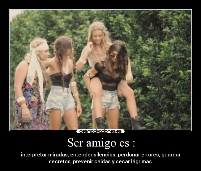 Ser amigo es : - interpretar miradas, entender silencios, perdonar errores, guardar
secretos, prevenir caídas y secar lágrimas.