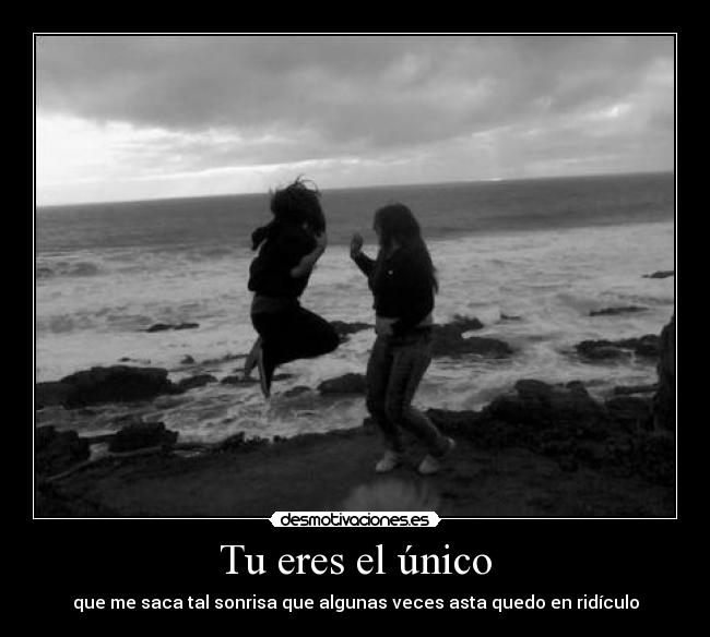 Tu eres el único - que me saca tal sonrisa que algunas veces asta quedo en ridículo