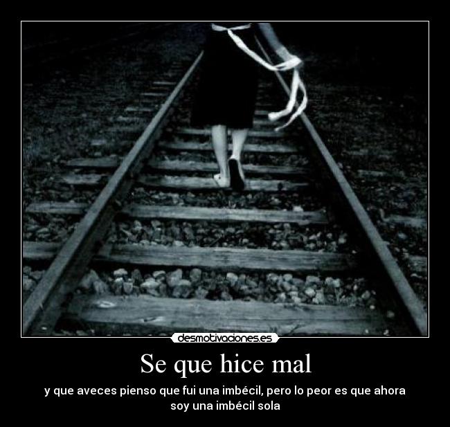 Se que hice mal - y que aveces pienso que fui una imbécil, pero lo peor es que ahora
soy una imbécil sola