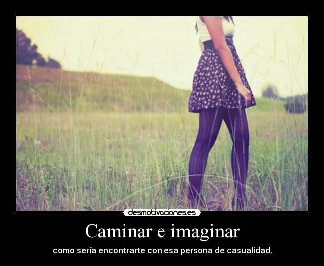 Caminar e imaginar - como sería encontrarte con esa persona de casualidad.