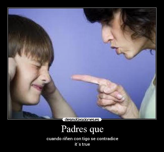 Padres que - cuando riñen con tigo se contradice
it´s true