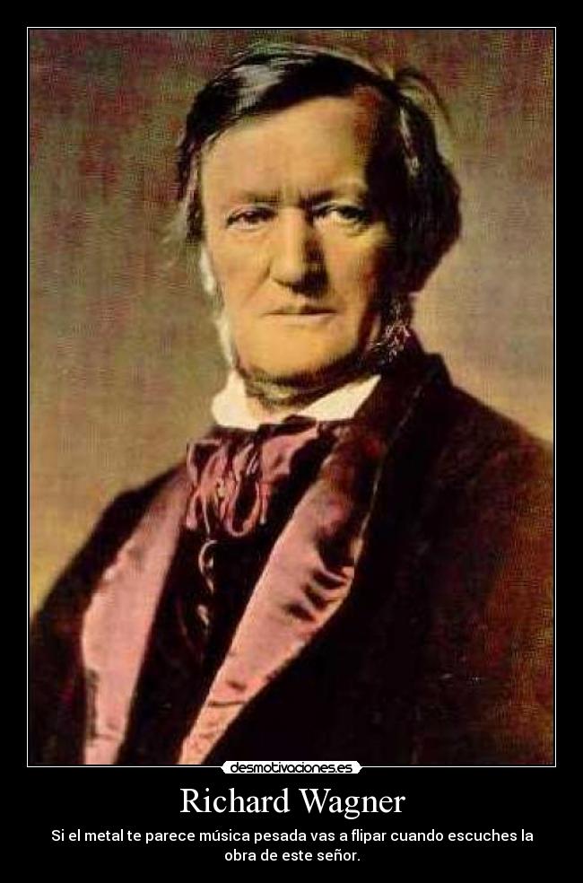 Richard Wagner - Si el metal te parece música pesada vas a flipar cuando escuches la
obra de este señor.