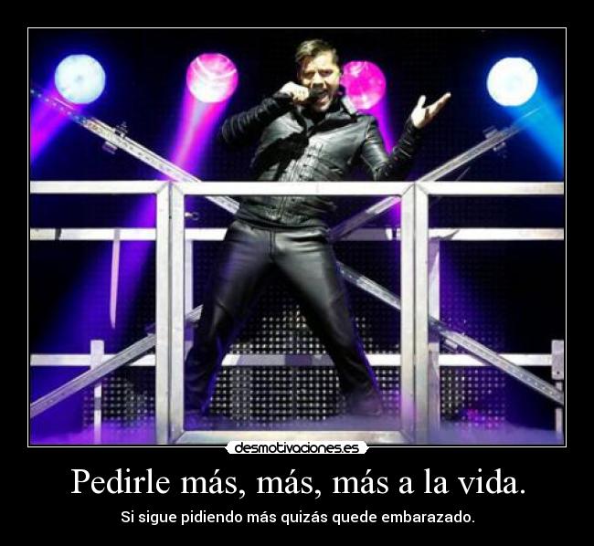 Pedirle más, más, más a la vida. - Si sigue pidiendo más quizás quede embarazado.