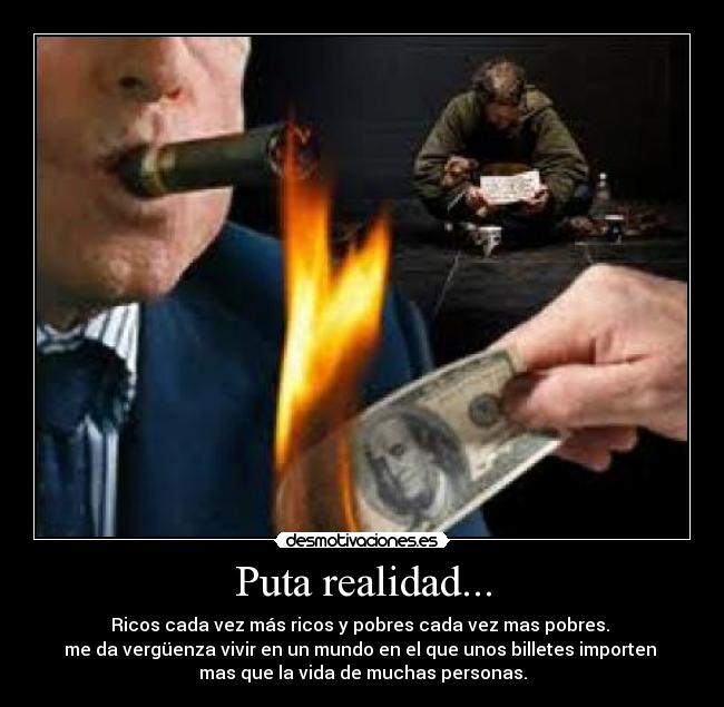 Puta realidad... - Ricos cada vez más ricos y pobres cada vez mas pobres.
me da vergüenza vivir en un mundo en el que unos billetes importen
mas que la vida de muchas personas.