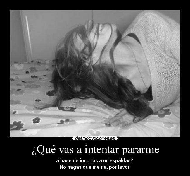 ¿Qué vas a intentar pararme - a base de insultos a mi espaldas?
No hagas que me ria, por favor.