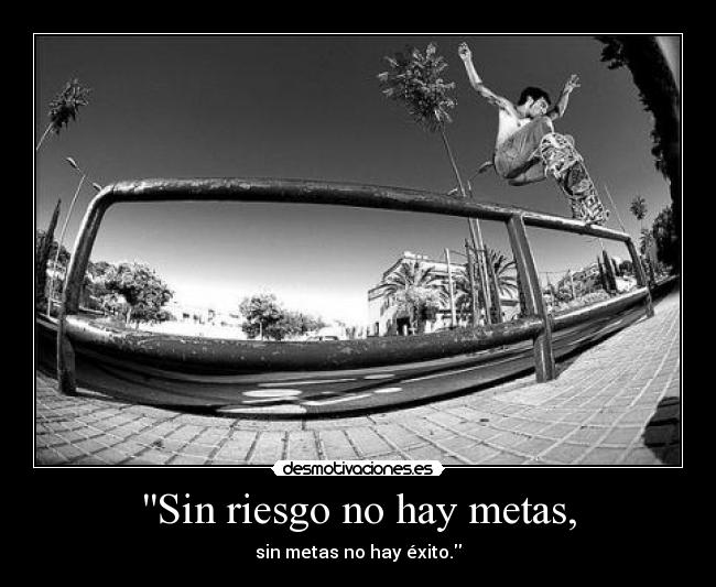 Sin riesgo no hay metas, - sin metas no hay éxito.