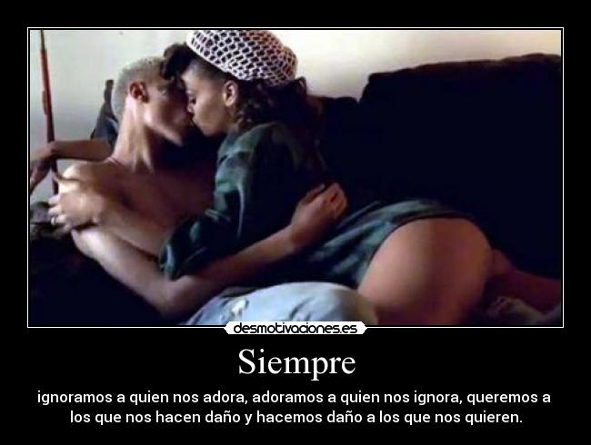 Siempre - ignoramos a quien nos adora, adoramos a quien nos ignora, queremos a 
los que nos hacen daño y hacemos daño a los que nos quieren.