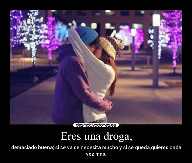 Eres una droga, - demasiado buena; si se va se necesita mucho y si se queda,quieres cada vez mas.