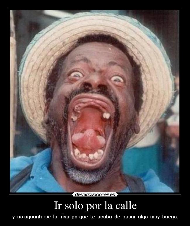 Ir solo por la calle - y no aguantarse la risa porque te acaba de pasar algo muy bueno.