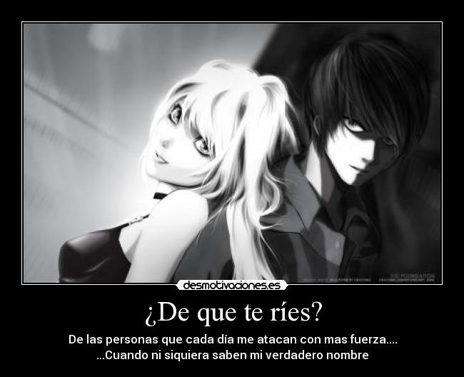 ¿De que te ríes? - De las personas que cada día me atacan con mas fuerza....
...Cuando ni siquiera saben mi verdadero nombre