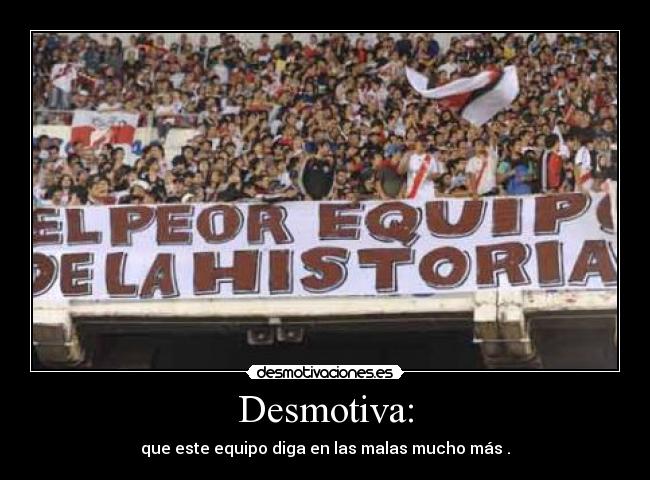Desmotiva: - que este equipo diga en las malas mucho más .