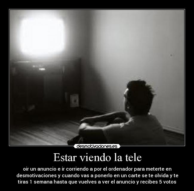 Estar viendo la tele - oir un anuncio e ir corriendo a por el ordenador para meterte en
desmotivaciones y cuando vas a ponerlo en un carte se te olvida y te
tiras 1 semana hasta que vuelves a ver el anuncio y recibes 5 votos
