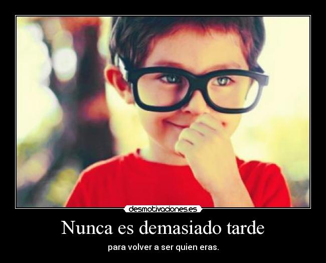 Nunca es demasiado tarde - para volver a ser quien eras.