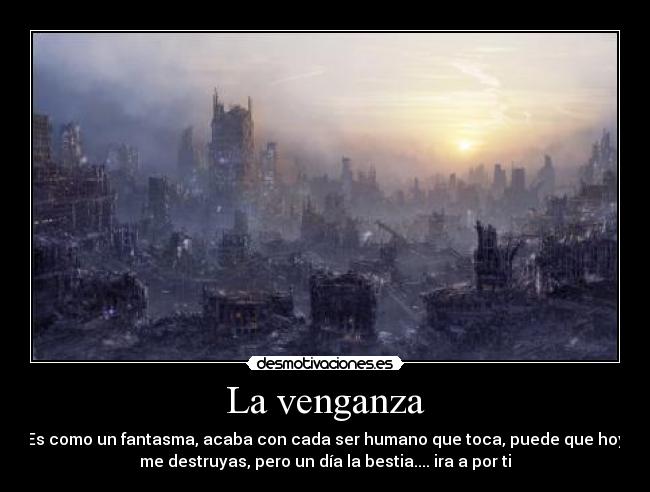 La venganza - Es como un fantasma, acaba con cada ser humano que toca, puede que hoy
me destruyas, pero un día la bestia.... ira a por ti